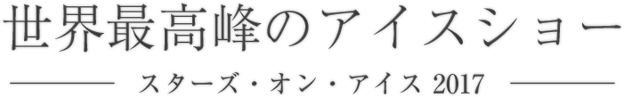 世界最高峰のアイスショー スターズ・オン・アイス2017