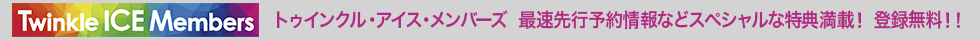 Twinkle ICE Members トゥインクル・アイス・メンバーズ 催促先行予約情報などスペシャルな特典満載！　登録無料！